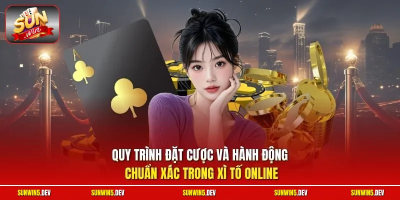Quy trình đặt cược và hành động chuẩn xác trong Xì Tố Online
